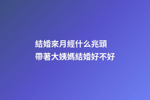 結婚來月經什么兆頭 帶著大姨媽結婚好不好